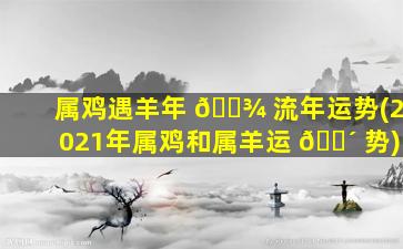 属鸡遇羊年 🌾 流年运势(2021年属鸡和属羊运 🌴 势)
